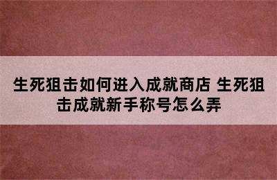 生死狙击如何进入成就商店 生死狙击成就新手称号怎么弄